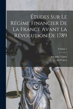 Études Sur Le Régime Financier De La France Avant La Révolution De 1789; Volume 1 - Vuitry, Adolphe; Vuitry, Ad