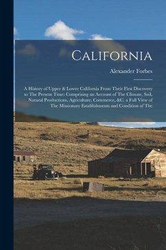 California: A History of Upper & Lower California From Their First Discovery to The Present Time: Comprising an Account of The Cli - Forbes, Alexander
