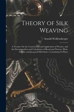 Theory of Silk Weaving: A Treatise On the Construction and Application of Weaves, and the Decomposition and Calculation of Broad and Narrow, P - Wolfensberger, Arnold