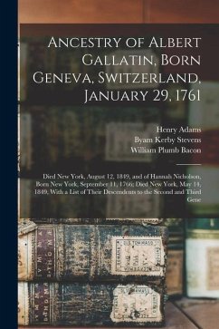 Ancestry of Albert Gallatin, Born Geneva, Switzerland, January 29, 1761; Died New York, August 12, 1849, and of Hannah Nicholson, Born New York, Septe - Bacon, William Plumb; Adams, Henry; Stevens, Byam Kerby