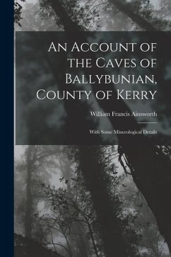 An Account of the Caves of Ballybunian, County of Kerry: With Some Minerological Details - Ainsworth, William Francis