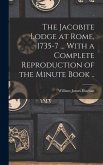 The Jacobite Lodge at Rome, 1735-7 ... With a Complete Reproduction of the Minute Book .. The Jacobite Lodge at Rome, 1735-7 ... With a Complete Reproduction of the Minute Book ..