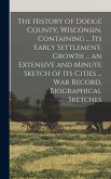 The History of Dodge County, Wisconsin, Containing ... Its Early Settlement, Growth ... an Extensive and Minute Sketch of Its Cities ... War Record, Biographical Sketches