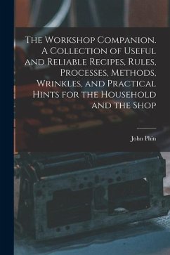 The Workshop Companion. A Collection of Useful and Reliable Recipes, Rules, Processes, Methods, Wrinkles, and Practical Hints for the Household and th