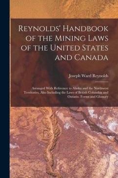 Reynolds' Handbook of the Mining Laws of the United States and Canada: Arranged With Reference to Alaska and the Northwest Territories, Also Including - Reynolds, Joseph Ward