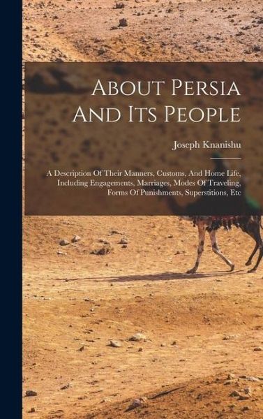 About Persia And Its People: A Description Of Their Manners, Customs, And Home Life, Including Engagements, Marriages, Modes Of Traveling, Forms Of
