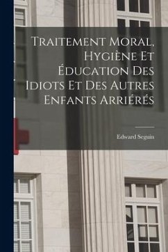 Traitement Moral, Hygiène Et Éducation Des Idiots Et Des Autres Enfants Arriérés - Seguin, Edward