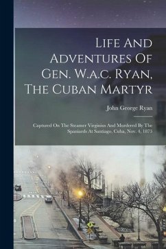 Life And Adventures Of Gen. W.a.c. Ryan, The Cuban Martyr: Captured On The Steamer Virginius And Murdered By The Spaniards At Santiago, Cuba, Nov. 4, - Ryan, John George