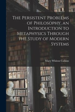 The Persistent Problems of Philosophy, an Introduction to Metaphysics Through the Study of Modern Systems - Calkins, Mary Whiton
