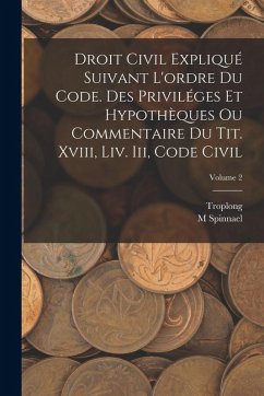 Droit Civil Expliqué Suivant L'ordre Du Code. Des Priviléges Et Hypothèques Ou Commentaire Du Tit. Xviii, Liv. Iii, Code Civil; Volume 2 - Troplong; Spinnael, M.