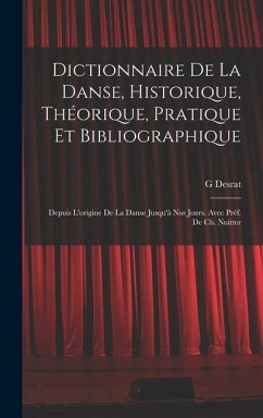 Dictionnaire de la danse, historique, théorique, pratique et bibliographique; depuis l'origine de la danse jusqu'à nos jours. Avec préf. de Ch. Nuitte - Desrat, G.