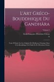 L'Art Gréco-Bouddhique Du Gandhâra: Tome II Étude Sur Les Origines De L'Influence Classique Dans L'Art Bouddhique De L'Inde Et De L'Extrême-Orient; Vo