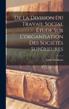 De la Division du Travail Social étude sur L'organisation des Sociétés Supérieures - Durkheim, Emile