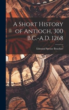 A Short History of Antioch, 300 B.C.-A.D. 1268 - Bouchier, Edmund Spense