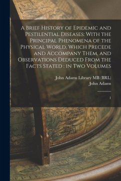 A Brief History of Epidemic and Pestilential Diseases: With the Principal Phenomena of the Physical World, Which Precede and Accompany Them, and Obser - Adams, John