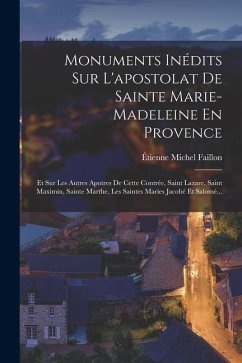 Cover Monuments Inédits Sur L'apostolat De Sainte Marie-Madeleine En Provence: Et Sur Les Autres Apotres De Cette Contrée, Saint Lazare, Saint Maximin, Sain