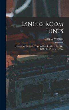 Dining-Room Hints: How to Set the Table, What to Have Ready on the Side-table, the Order of Serving - Williams, Clara A.