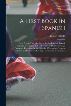 A First Book in Spanish: Or, a Practical Introduction to the Study of the Spanish Language: Containing Full Instructions in Pronunciation, a Gr - Salkeld, Joseph