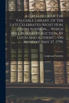 A Catalogue Of The Valuable Library, Of The Late Celebrated Right Hon. Joseph Addison, ... Which Will Be Sold By Auction, By Leigh And Sotheby, ... On - Sotheby, Leigh And