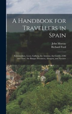 A Handbook for Travellers in Spain: Estremadura, Leon, Gallicia, the Asturias, the Castiles (Old and New), the Basque Provinces, Arragon, and Navarre - Murray, John; Ford, Richard