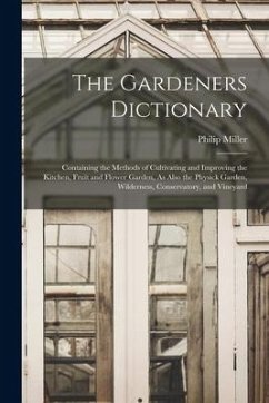 The Gardeners Dictionary: Containing the Methods of Cultivating and Improving the Kitchen, Fruit and Flower Garden, As Also the Physick Garden, - Miller, Philip