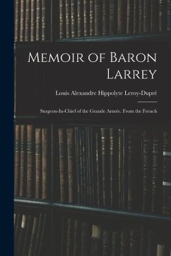 Memoir of Baron Larrey: Surgeon-In-Chief of the Grande Armée. From the French - Leroy-Dupré, Louis Alexandre Hippolyte