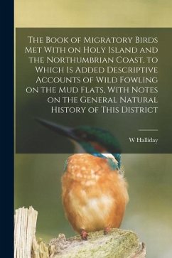The Book of Migratory Birds met With on Holy Island and the Northumbrian Coast, to Which is Added Descriptive Accounts of Wild Fowling on the mud Flat - Halliday, W.