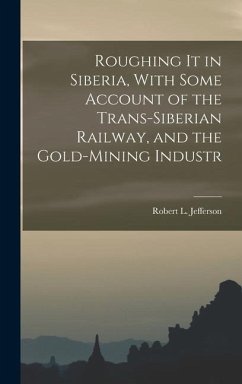 Roughing it in Siberia, With Some Account of the Trans-Siberian Railway, and the Gold-Mining Industr - Jefferson, Robert L