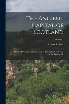 The Ancient Capital of Scotland: The Story of Perth From the Invasion of Agricola to the Passing of the Reform Bill; Volume 1 - Cowan, Samuel