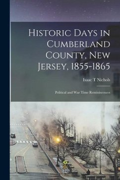 Historic Days in Cumberland County, New Jersey, 1855-1865: Political and war Time Reminiscences - Nichols, Isaac T.
