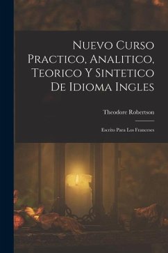 Nuevo Curso Practico, Analitico, Teorico Y Sintetico De Idioma Ingles: Escrito Para Los Franceses - Robertson, Theodore