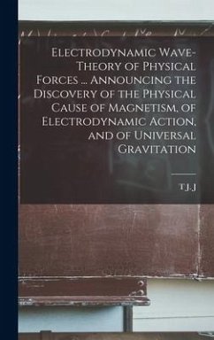 Electrodynamic Wave-theory of Physical Forces ... Announcing the Discovery of the Physical Cause of Magnetism, of Electrodynamic Action, and of Univer - See, T. J. J. B.