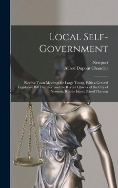 Local Self-Government: Elective Town Meetings for Large Towns, With a General Legislative Bill Therefor, and the Recent Charter of the City o - Newport; Chandler, Alfred Dupont