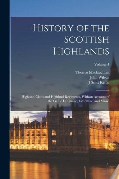 History of the Scottish Highlands: Highland Clans and Highland Regiments, With an Account of the Gaelic Language, Literature, and Music; Volume 4 - Maclauchlan, Thomas; Wilson, John; Keltie, J. Scott