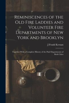 Reminiscences of the Old Fire Laddies and Volunteer Fire Departments of New York and Brooklyn: Together With a Complete History of the Paid Department - Kernan, J. Frank