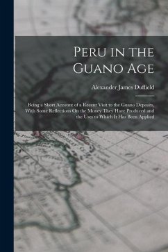 Peru in the Guano Age: Being a Short Account of a Recent Visit to the Guano Deposits, With Some Reflections On the Money They Have Produced a - Duffield, Alexander James