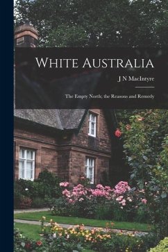 White Australia; the Empty North; the Reasons and Remedy - Macintyre, J. N.