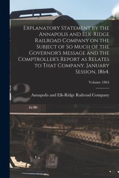 Explanatory Statement by the Annapolis and Elk-Ridge Railroad Company on the Subject of So Much of the Governor's Message and the Comptroller's Report Explanatory Statement by the Annapolis and Elk-Ridge Railroad Company on the Subject of So Much of the Governor's Message and the Comptroller's Report