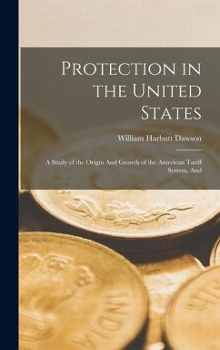 Protection in the United States; a Study of the Origin And Growth of the American Tariff System, And - Dawson, William Harbutt