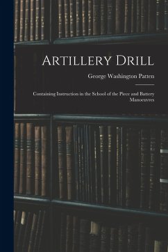 Artillery Drill: Containing Instruction in the School of the Piece and Battery Manoeuvres - Patten, George Washington