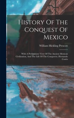 History Of The Conquest Of Mexico: With A Preliminary View Of The Ancient Mexican Civilization, And The Life Of The Conqueror, Hernando Cortés - Prescott, William Hickling