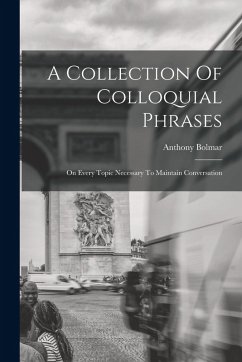 A Collection Of Colloquial Phrases: On Every Topic Necessary To Maintain Conversation - Bolmar, Anthony