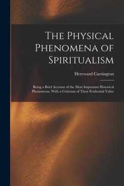 The Physical Phenomena of Spiritualism: Being a Brief Account of the Most Important Historical Phenomena, With a Criticism of Their Evidential Value - Carrington, Hereward
