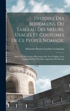 Histoire Des Bohémiens, Ou Tableau Des Moeurs, Usages Et Coutumes De Ce Peuple Nomade;: Suivie De Recherches Historiques Sur Leur Origine, Leur Langag - Grellmann, Heinrich Moritz Gottlieb