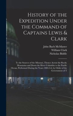 History of the Expedition Under the Command of Captains Lewis & Clark: To the Sources of the Missouri, Thence Across the Rocky Mountains and Down the - Mcmaster, John Bach; Lewis, Meriwether; Clark, William