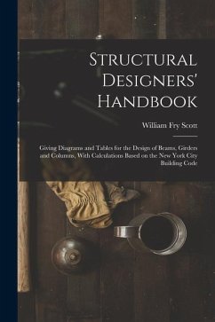 Structural Designers' Handbook; Giving Diagrams and Tables for the Design of Beams, Girders and Columns, With Calculations Based on the New York City - Scott, William Fry