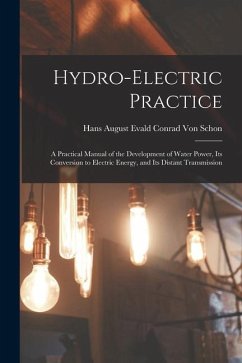 Hydro-Electric Practice: A Practical Manual of the Development of Water Power, Its Conversion to Electric Energy, and Its Distant Transmission - Schon, Hans August Evald Conrad Von