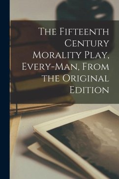 The Fifteenth Century Morality Play, Every-man, From the Original Edition - Anonymous