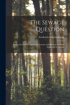 The Sewage Question: Being a General Review of All Systems and Methods Hitherto Employed in Various - Krepp, Frederick Charles