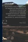 Buildings and Structures of American Railroads. A Reference Book for Railroad Managers, Superintendents, Master Mechanics, Engineers, Architects, and